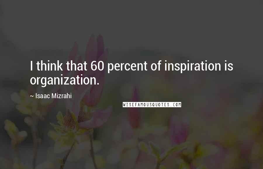 Isaac Mizrahi Quotes: I think that 60 percent of inspiration is organization.