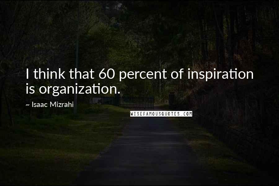 Isaac Mizrahi Quotes: I think that 60 percent of inspiration is organization.