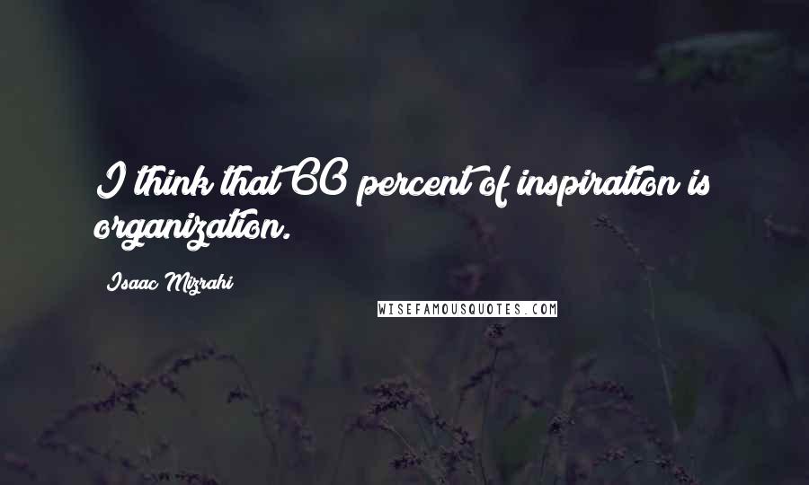 Isaac Mizrahi Quotes: I think that 60 percent of inspiration is organization.