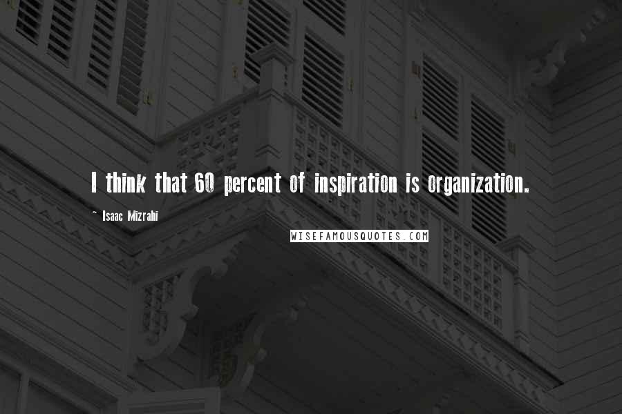 Isaac Mizrahi Quotes: I think that 60 percent of inspiration is organization.