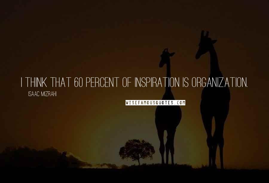 Isaac Mizrahi Quotes: I think that 60 percent of inspiration is organization.