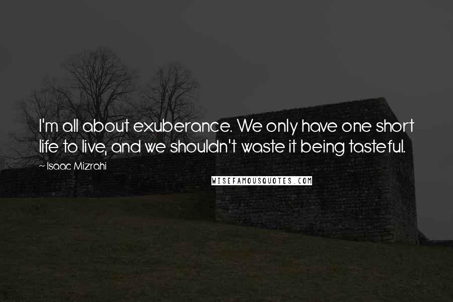 Isaac Mizrahi Quotes: I'm all about exuberance. We only have one short life to live, and we shouldn't waste it being tasteful.