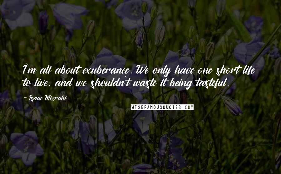 Isaac Mizrahi Quotes: I'm all about exuberance. We only have one short life to live, and we shouldn't waste it being tasteful.