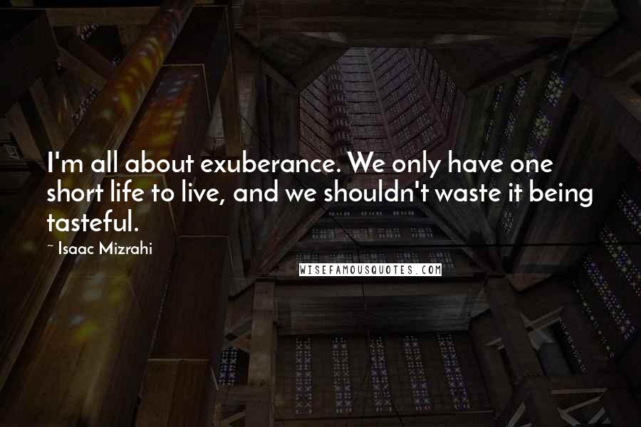 Isaac Mizrahi Quotes: I'm all about exuberance. We only have one short life to live, and we shouldn't waste it being tasteful.