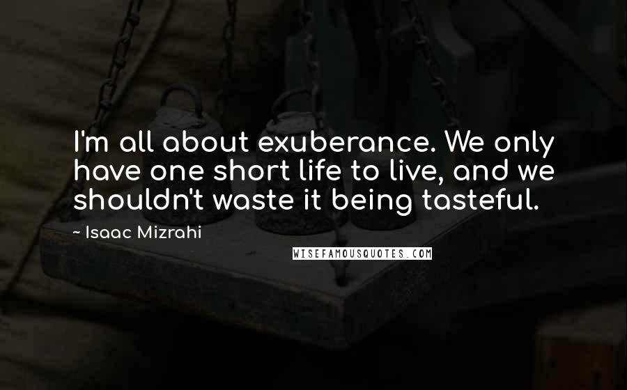 Isaac Mizrahi Quotes: I'm all about exuberance. We only have one short life to live, and we shouldn't waste it being tasteful.