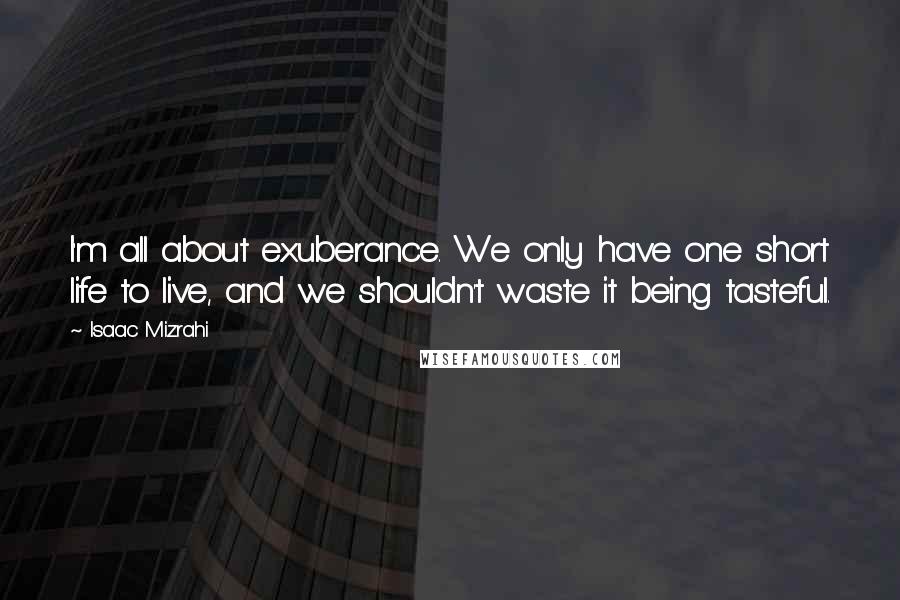 Isaac Mizrahi Quotes: I'm all about exuberance. We only have one short life to live, and we shouldn't waste it being tasteful.