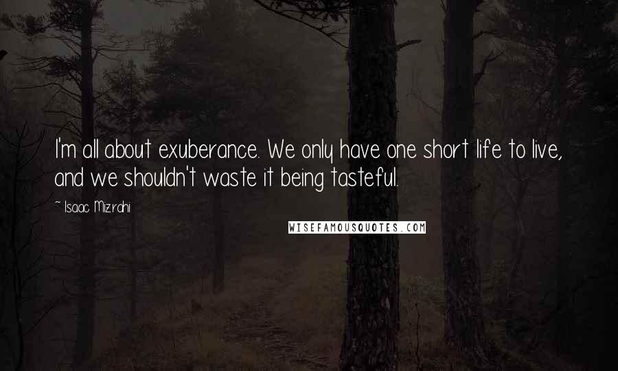 Isaac Mizrahi Quotes: I'm all about exuberance. We only have one short life to live, and we shouldn't waste it being tasteful.