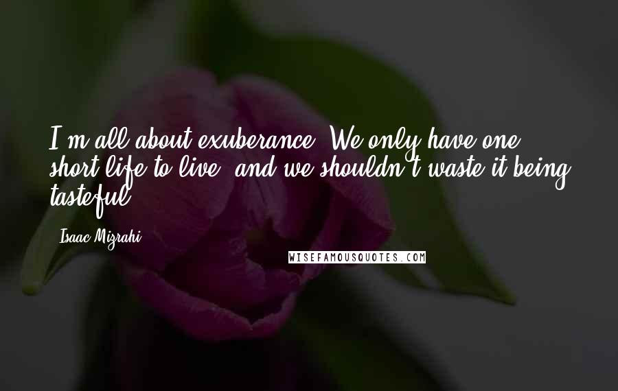 Isaac Mizrahi Quotes: I'm all about exuberance. We only have one short life to live, and we shouldn't waste it being tasteful.