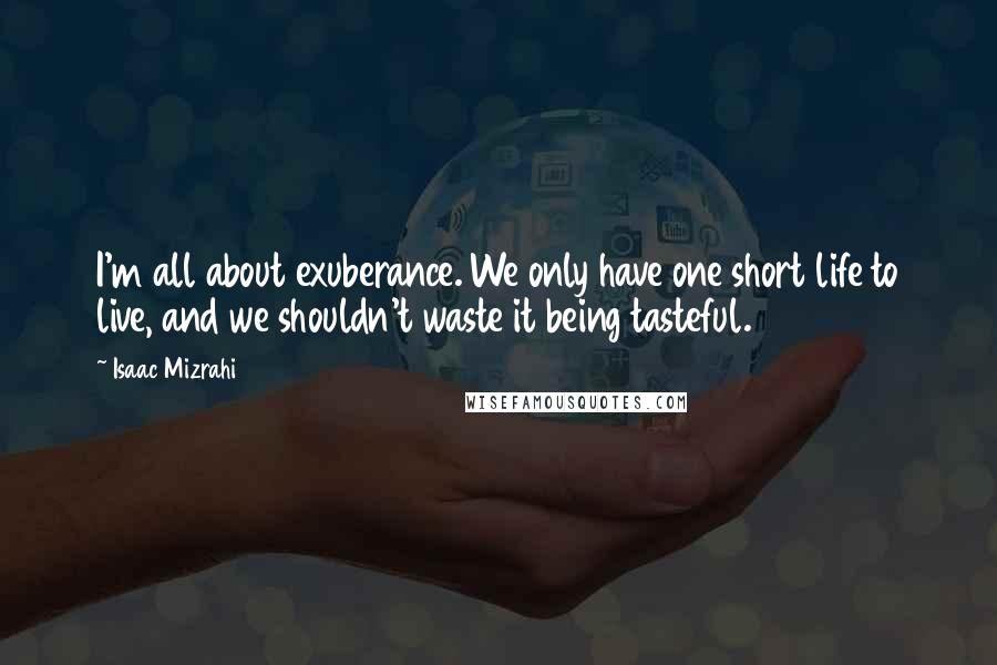 Isaac Mizrahi Quotes: I'm all about exuberance. We only have one short life to live, and we shouldn't waste it being tasteful.