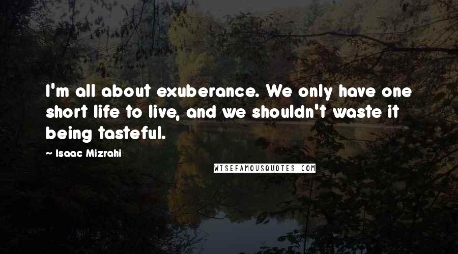 Isaac Mizrahi Quotes: I'm all about exuberance. We only have one short life to live, and we shouldn't waste it being tasteful.