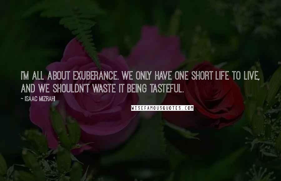 Isaac Mizrahi Quotes: I'm all about exuberance. We only have one short life to live, and we shouldn't waste it being tasteful.