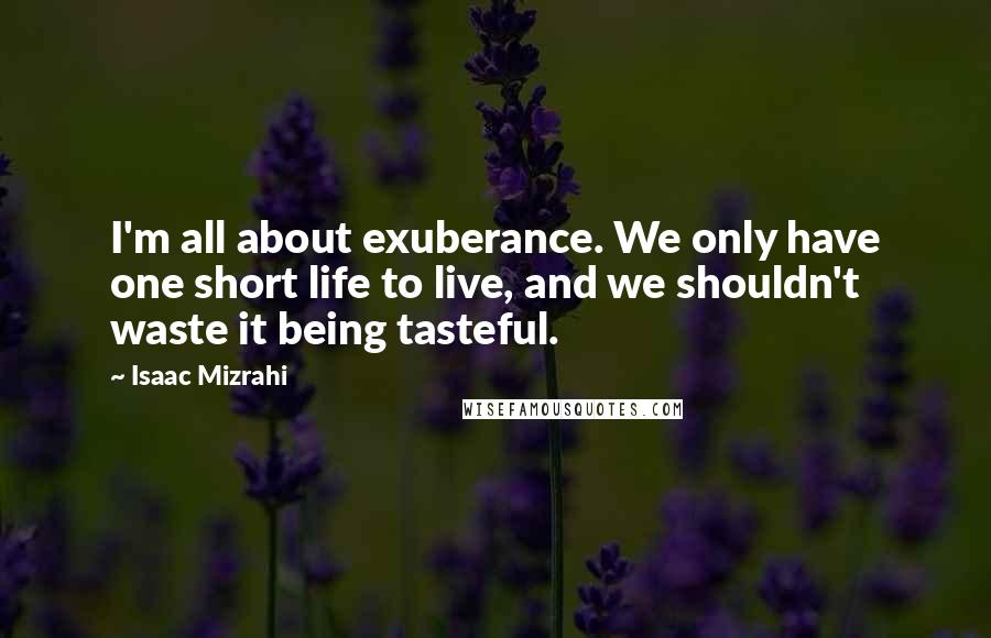 Isaac Mizrahi Quotes: I'm all about exuberance. We only have one short life to live, and we shouldn't waste it being tasteful.