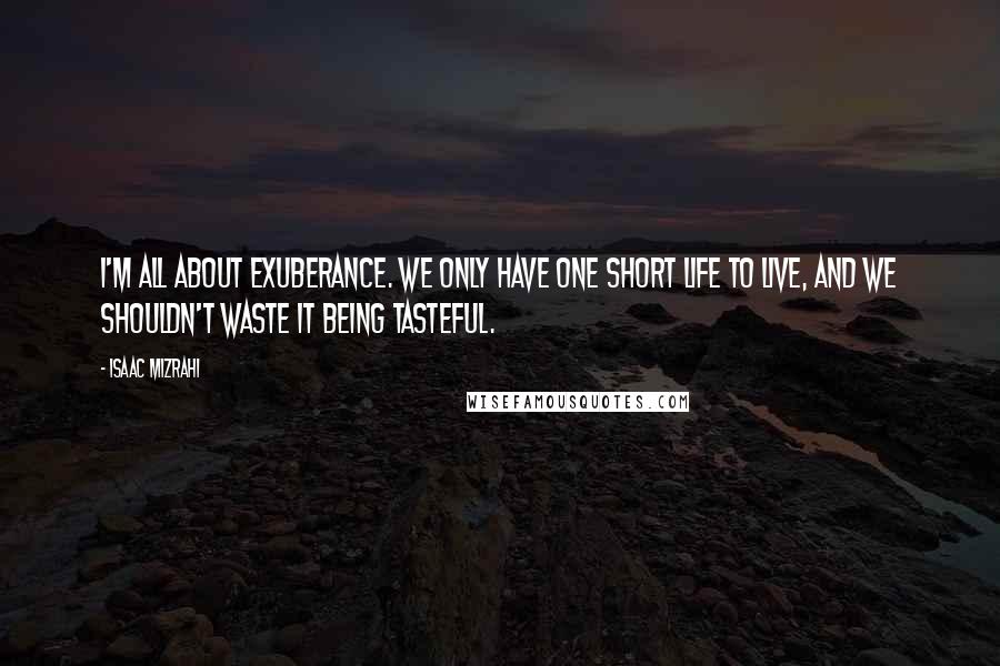 Isaac Mizrahi Quotes: I'm all about exuberance. We only have one short life to live, and we shouldn't waste it being tasteful.