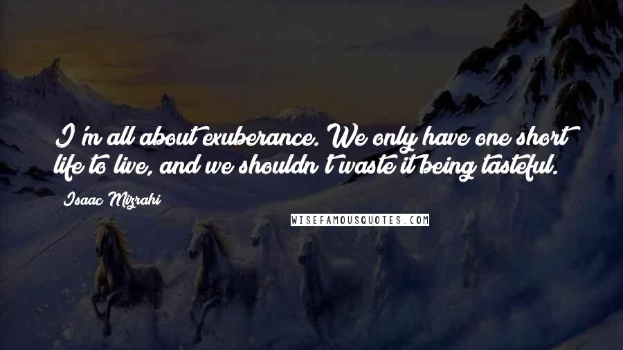 Isaac Mizrahi Quotes: I'm all about exuberance. We only have one short life to live, and we shouldn't waste it being tasteful.