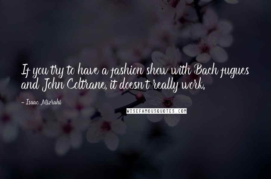 Isaac Mizrahi Quotes: If you try to have a fashion show with Bach fugues and John Coltrane, it doesn't really work.