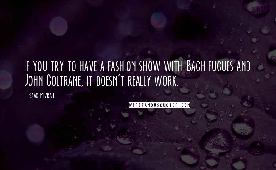 Isaac Mizrahi Quotes: If you try to have a fashion show with Bach fugues and John Coltrane, it doesn't really work.