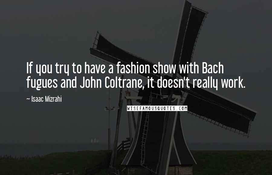 Isaac Mizrahi Quotes: If you try to have a fashion show with Bach fugues and John Coltrane, it doesn't really work.