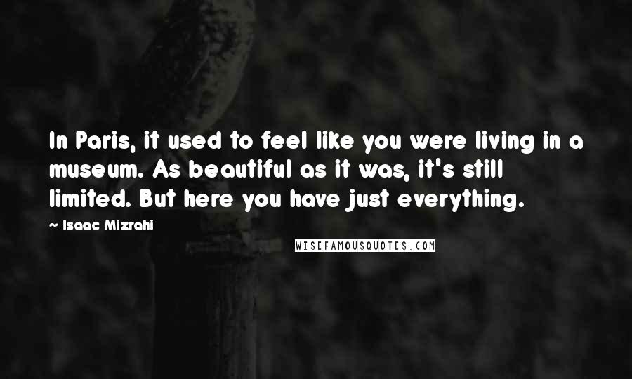 Isaac Mizrahi Quotes: In Paris, it used to feel like you were living in a museum. As beautiful as it was, it's still limited. But here you have just everything.