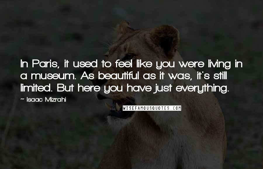 Isaac Mizrahi Quotes: In Paris, it used to feel like you were living in a museum. As beautiful as it was, it's still limited. But here you have just everything.