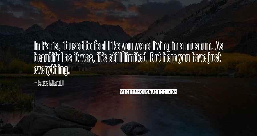 Isaac Mizrahi Quotes: In Paris, it used to feel like you were living in a museum. As beautiful as it was, it's still limited. But here you have just everything.