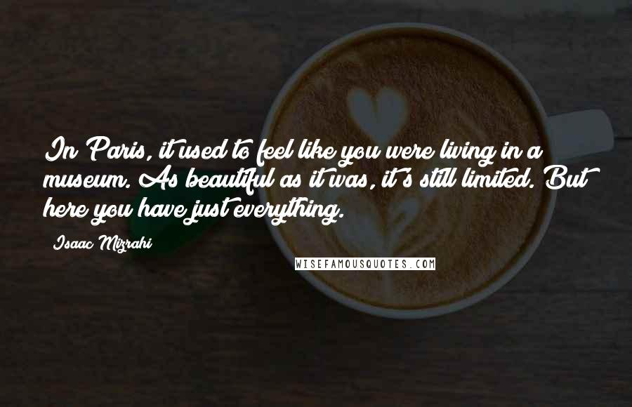 Isaac Mizrahi Quotes: In Paris, it used to feel like you were living in a museum. As beautiful as it was, it's still limited. But here you have just everything.