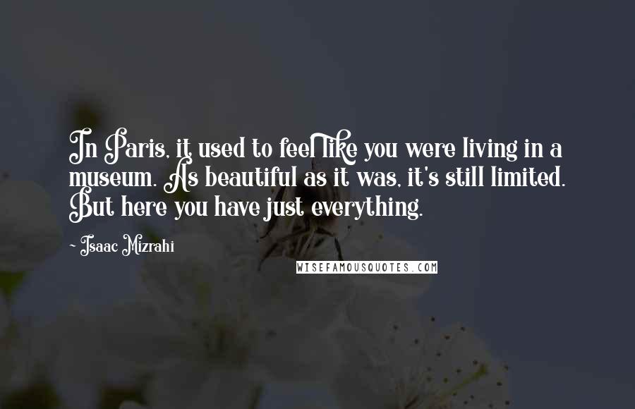 Isaac Mizrahi Quotes: In Paris, it used to feel like you were living in a museum. As beautiful as it was, it's still limited. But here you have just everything.