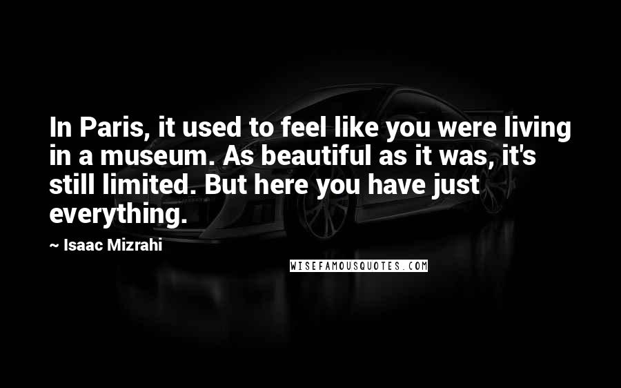 Isaac Mizrahi Quotes: In Paris, it used to feel like you were living in a museum. As beautiful as it was, it's still limited. But here you have just everything.