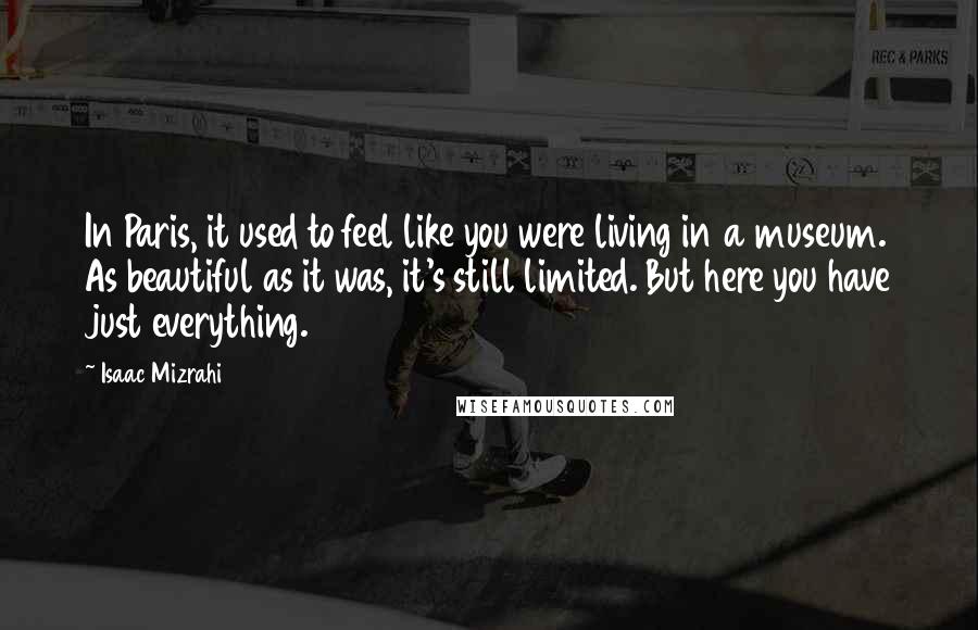 Isaac Mizrahi Quotes: In Paris, it used to feel like you were living in a museum. As beautiful as it was, it's still limited. But here you have just everything.