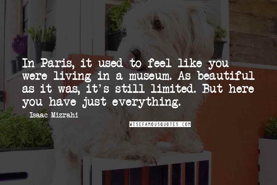 Isaac Mizrahi Quotes: In Paris, it used to feel like you were living in a museum. As beautiful as it was, it's still limited. But here you have just everything.