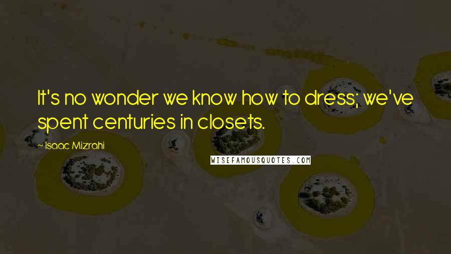 Isaac Mizrahi Quotes: It's no wonder we know how to dress; we've spent centuries in closets.