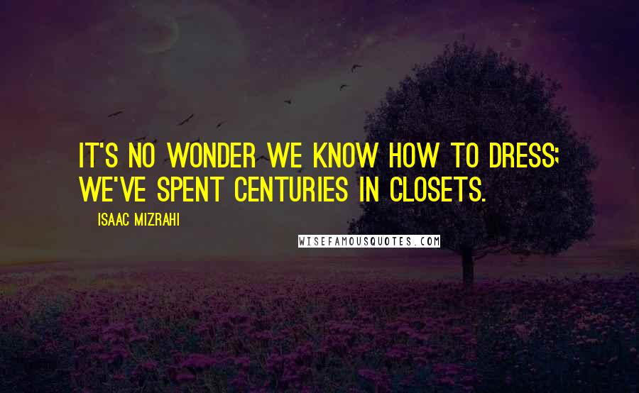 Isaac Mizrahi Quotes: It's no wonder we know how to dress; we've spent centuries in closets.