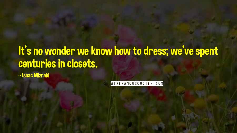 Isaac Mizrahi Quotes: It's no wonder we know how to dress; we've spent centuries in closets.