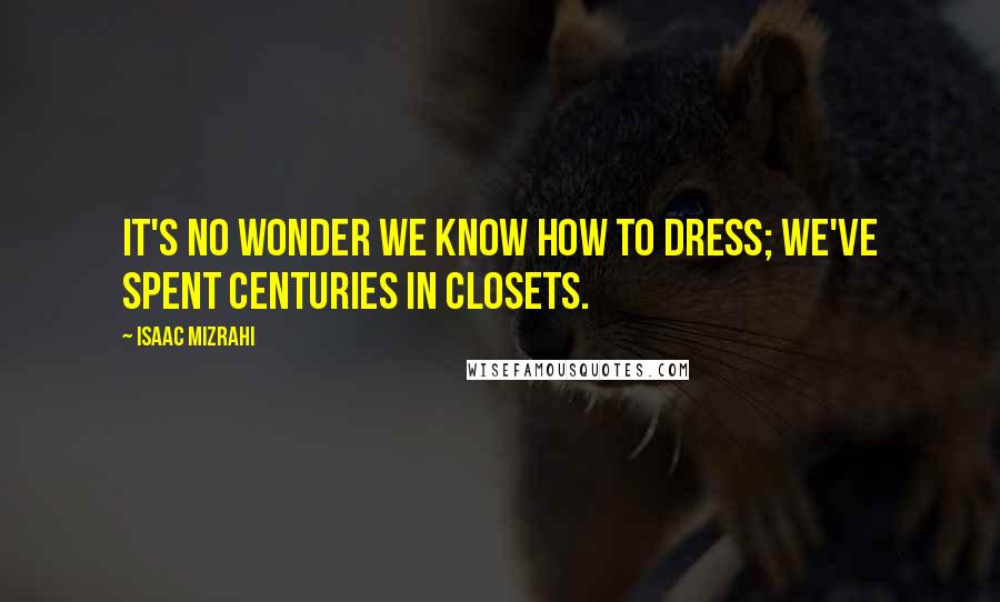 Isaac Mizrahi Quotes: It's no wonder we know how to dress; we've spent centuries in closets.