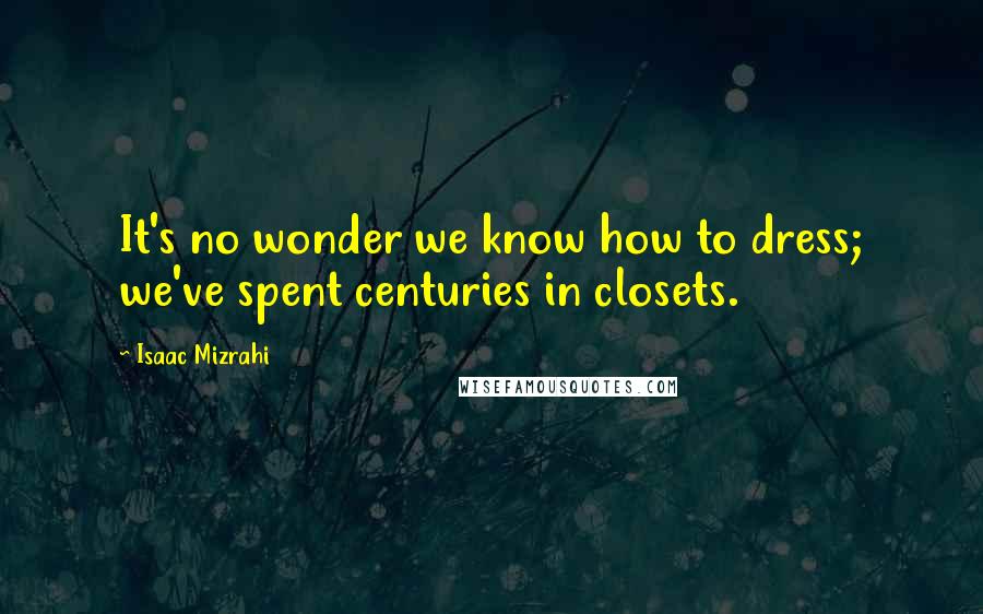 Isaac Mizrahi Quotes: It's no wonder we know how to dress; we've spent centuries in closets.