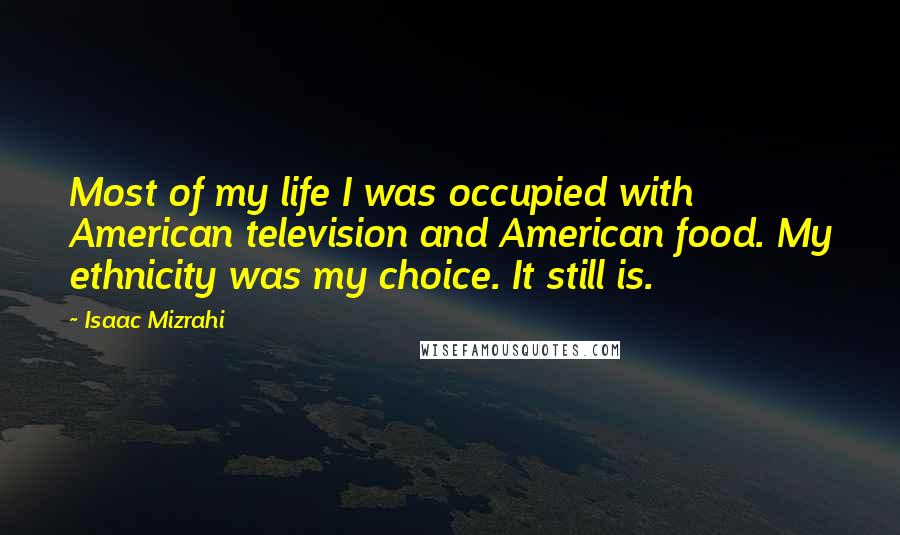 Isaac Mizrahi Quotes: Most of my life I was occupied with American television and American food. My ethnicity was my choice. It still is.