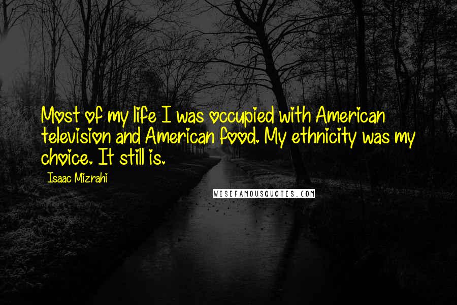 Isaac Mizrahi Quotes: Most of my life I was occupied with American television and American food. My ethnicity was my choice. It still is.