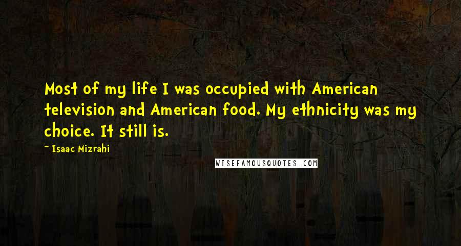 Isaac Mizrahi Quotes: Most of my life I was occupied with American television and American food. My ethnicity was my choice. It still is.