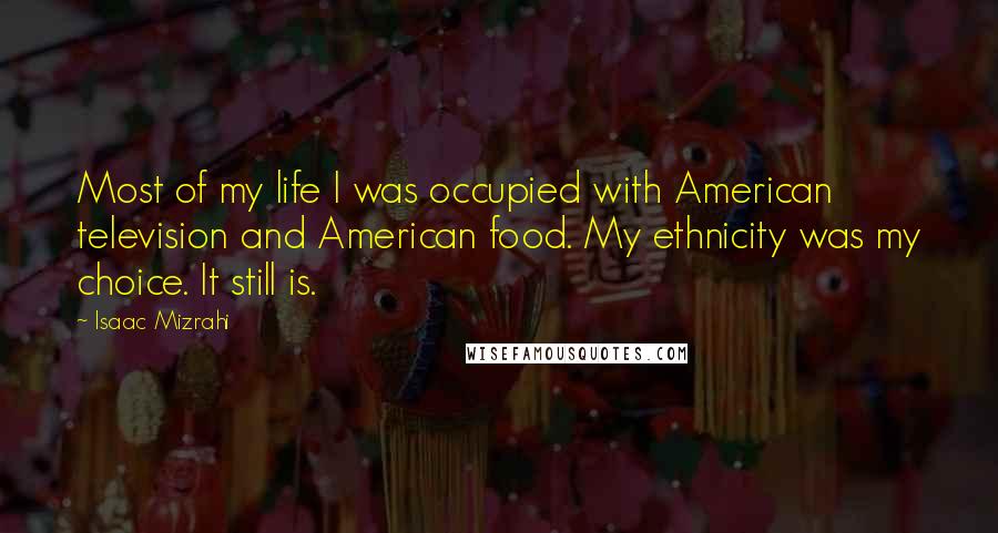 Isaac Mizrahi Quotes: Most of my life I was occupied with American television and American food. My ethnicity was my choice. It still is.
