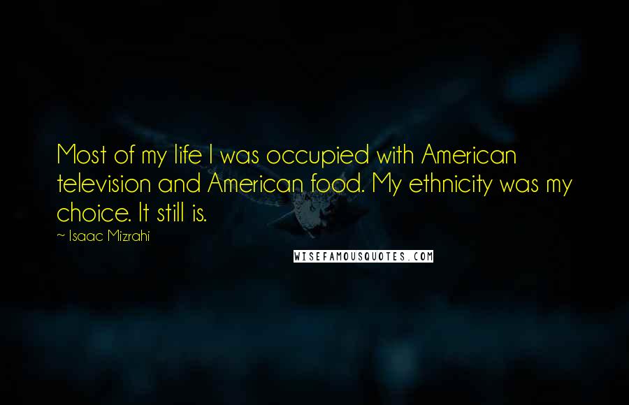 Isaac Mizrahi Quotes: Most of my life I was occupied with American television and American food. My ethnicity was my choice. It still is.