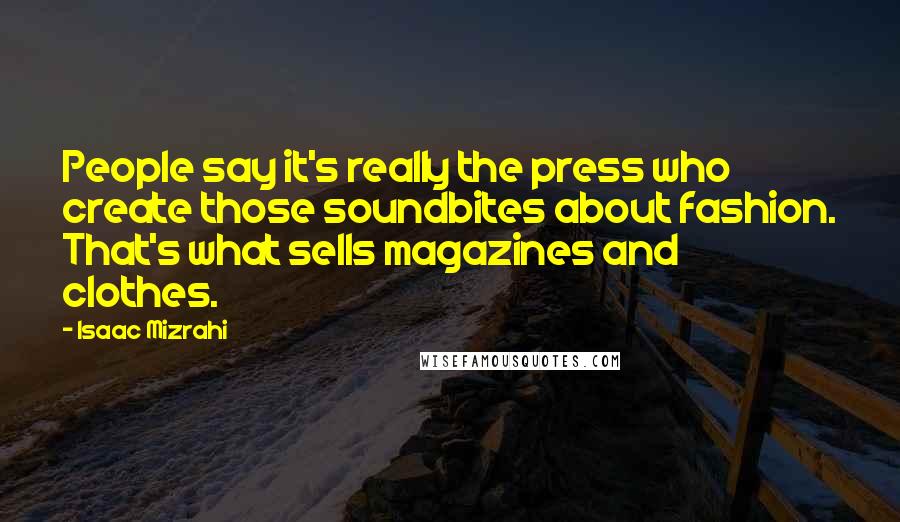 Isaac Mizrahi Quotes: People say it's really the press who create those soundbites about fashion. That's what sells magazines and clothes.