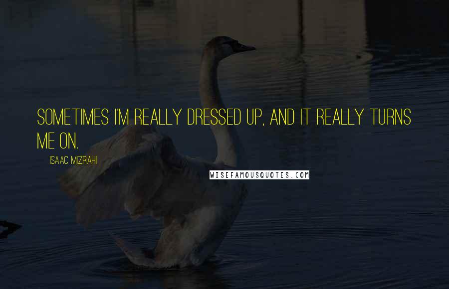 Isaac Mizrahi Quotes: Sometimes I'm really dressed up, and it really turns me on.