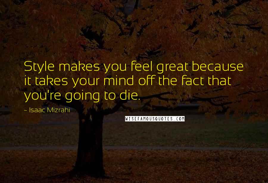 Isaac Mizrahi Quotes: Style makes you feel great because it takes your mind off the fact that you're going to die.