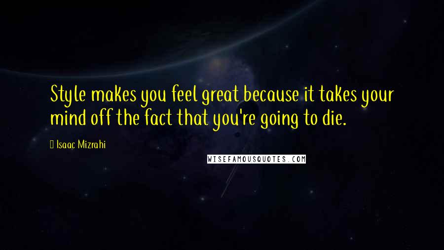 Isaac Mizrahi Quotes: Style makes you feel great because it takes your mind off the fact that you're going to die.