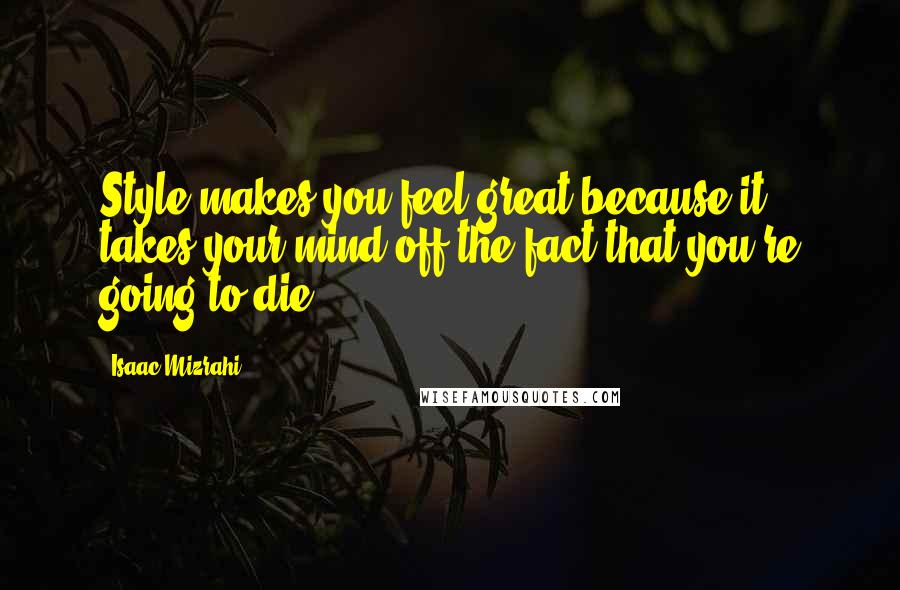 Isaac Mizrahi Quotes: Style makes you feel great because it takes your mind off the fact that you're going to die.