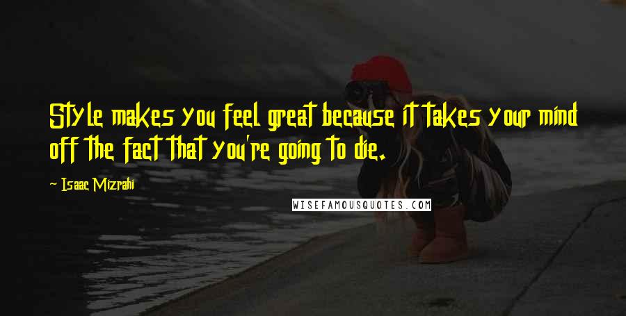 Isaac Mizrahi Quotes: Style makes you feel great because it takes your mind off the fact that you're going to die.