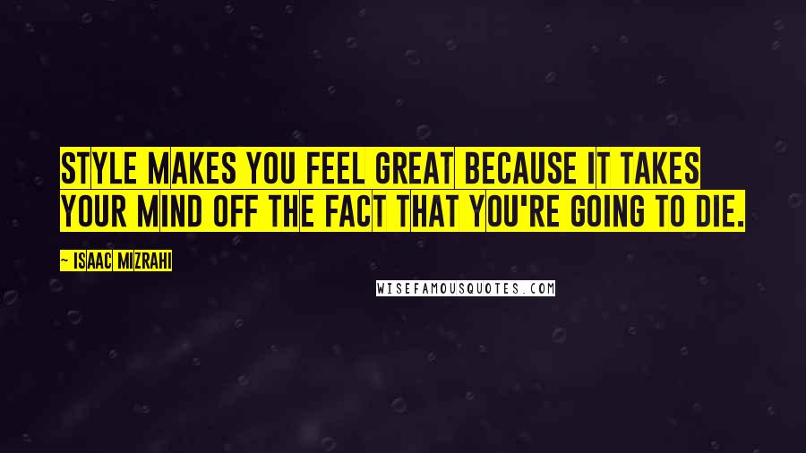 Isaac Mizrahi Quotes: Style makes you feel great because it takes your mind off the fact that you're going to die.