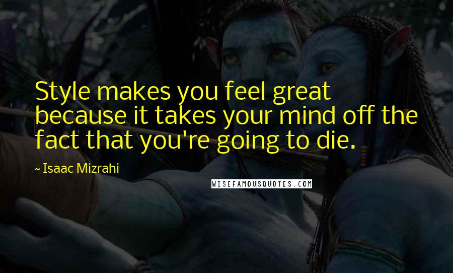 Isaac Mizrahi Quotes: Style makes you feel great because it takes your mind off the fact that you're going to die.