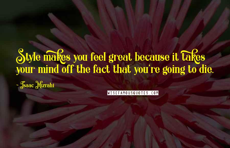 Isaac Mizrahi Quotes: Style makes you feel great because it takes your mind off the fact that you're going to die.