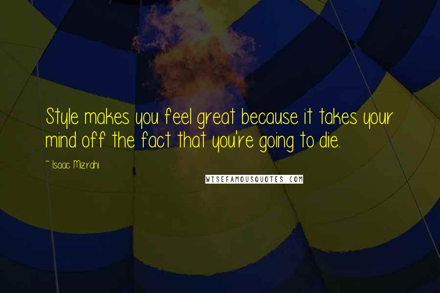 Isaac Mizrahi Quotes: Style makes you feel great because it takes your mind off the fact that you're going to die.