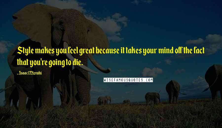 Isaac Mizrahi Quotes: Style makes you feel great because it takes your mind off the fact that you're going to die.